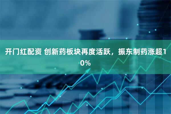 开门红配资 创新药板块再度活跃，振东制药涨超10%