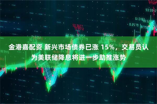 金港嘉配资 新兴市场债券已涨 15%，交易员认为美联储降息将进一步助推涨势