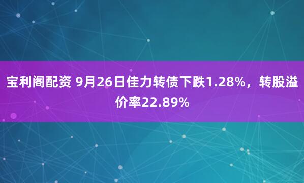 宝利阁配资 9月26日佳力转债下跌1.28%，转股溢价率22.89%