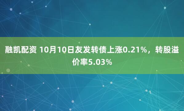 融凯配资 10月10日友发转债上涨0.21%，转股溢价率5.03%