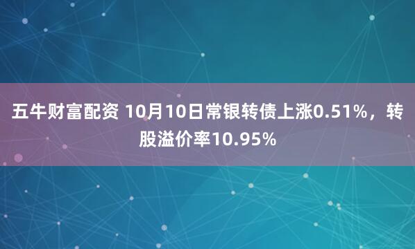 五牛财富配资 10月10日常银转债上涨0.51%，转股溢价率10.95%