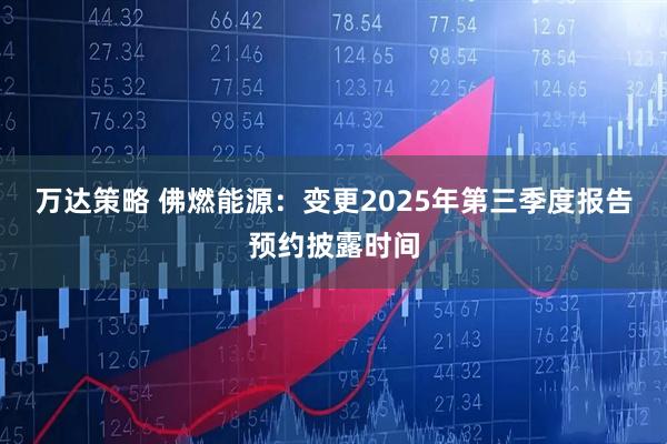 万达策略 佛燃能源：变更2025年第三季度报告预约披露时间