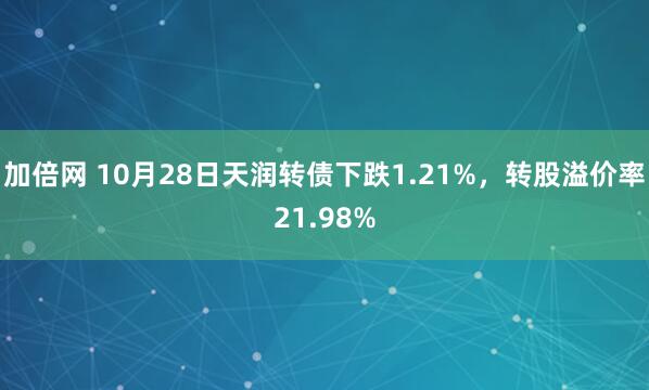 加倍网 10月28日天润转债下跌1.21%，转股溢价率21.98%