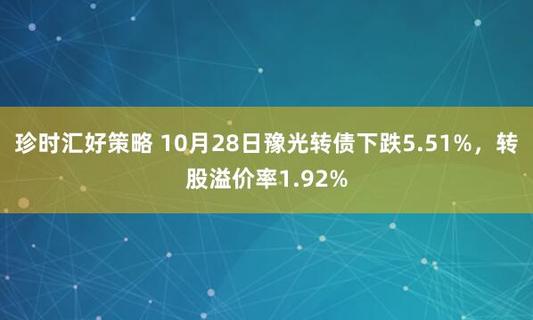 珍时汇好策略 10月28日豫光转债下跌5.51%，转股溢价率1.92%