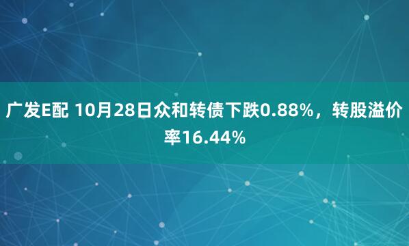 广发E配 10月28日众和转债下跌0.88%，转股溢价率16.44%