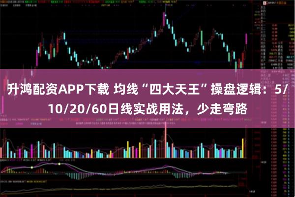 升鸿配资APP下载 均线“四大天王”操盘逻辑：5/10/20/60日线实战用法，少走弯路