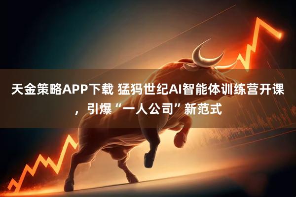 天金策略APP下载 猛犸世纪AI智能体训练营开课，引爆“一人公司”新范式