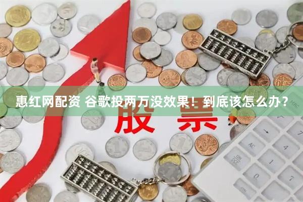 惠红网配资 谷歌投两万没效果！到底该怎么办？