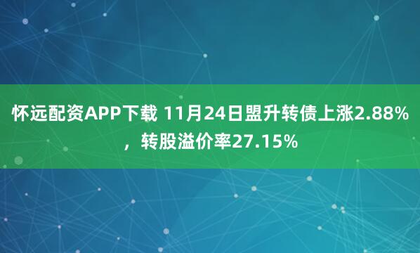 怀远配资APP下载 11月24日盟升转债上涨2.88%，转股溢价率27.15%