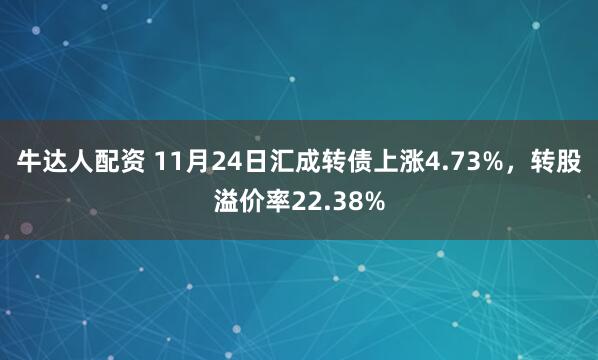牛达人配资 11月24日汇成转债上涨4.73%，转股溢价率22.38%
