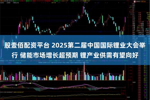 股壹佰配资平台 2025第二届中国国际锂业大会举行 储能市场增长超预期 锂产业供需有望向好