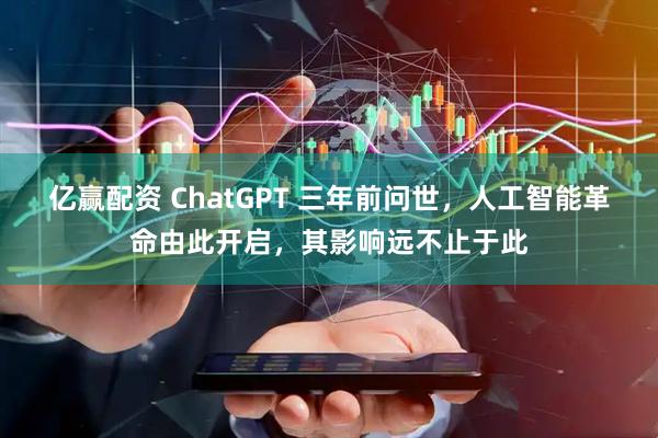 亿赢配资 ChatGPT 三年前问世，人工智能革命由此开启，其影响远不止于此
