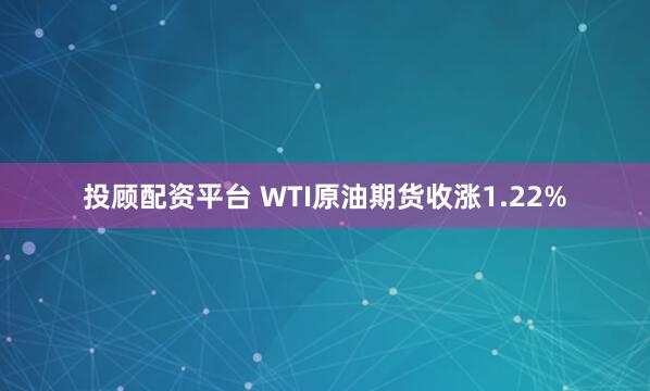 投顾配资平台 WTI原油期货收涨1.22%