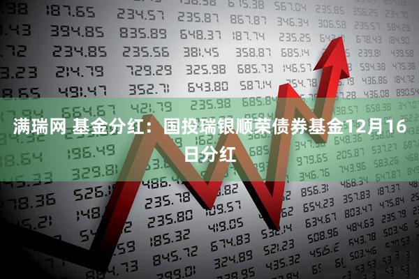 满瑞网 基金分红：国投瑞银顺荣债券基金12月16日分红