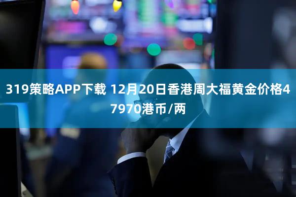319策略APP下载 12月20日香港周大福黄金价格47970港币/两
