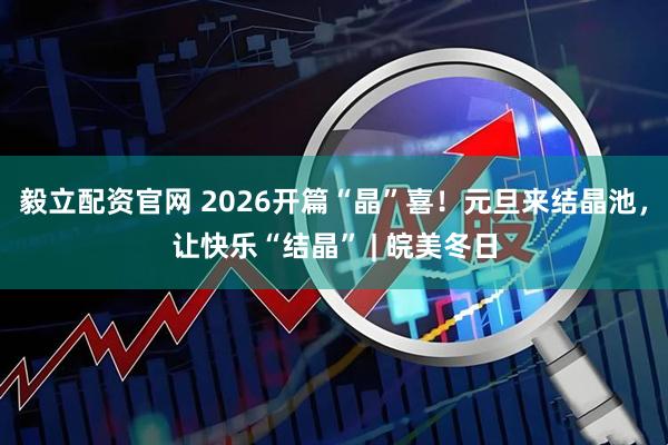 毅立配资官网 2026开篇“晶”喜！元旦来结晶池，让快乐“结晶” | 皖美冬日