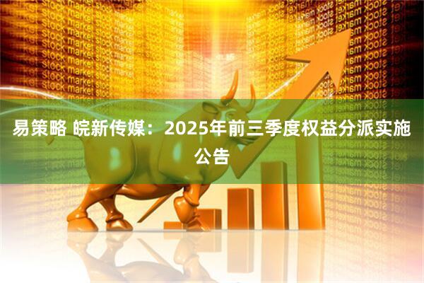 易策略 皖新传媒：2025年前三季度权益分派实施公告