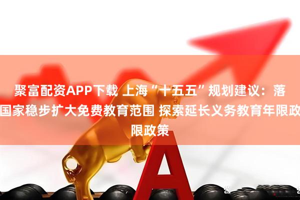 聚富配资APP下载 上海“十五五”规划建议：落实国家稳步扩大免费教育范围 探索延长义务教育年限政策