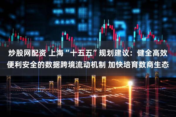 炒股网配资 上海“十五五”规划建议：健全高效便利安全的数据跨境流动机制 加快培育数商生态