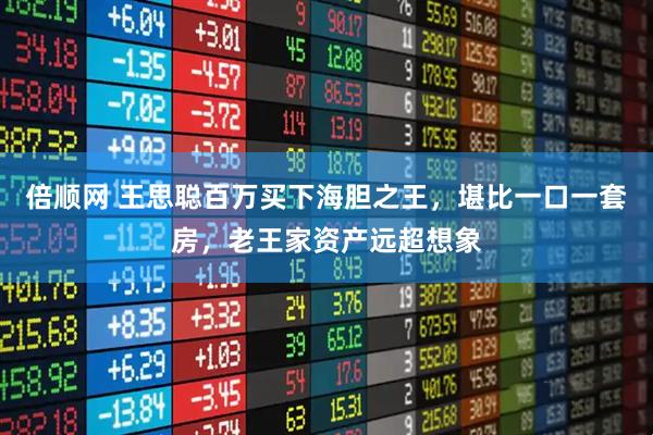 倍顺网 王思聪百万买下海胆之王，堪比一口一套房，老王家资产远超想象