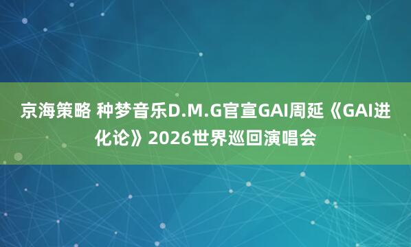 京海策略 种梦音乐D.M.G官宣GAI周延《GAI进化论》2026世界巡回演唱会