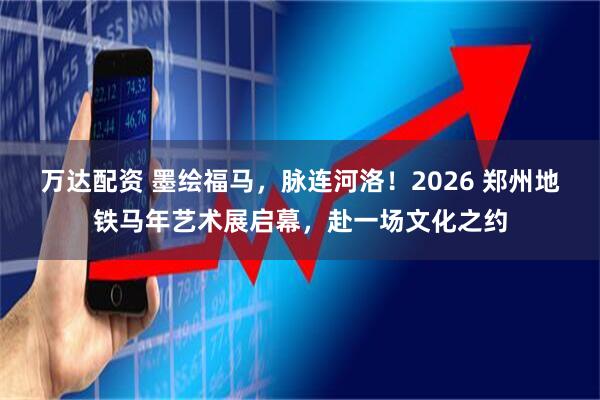 万达配资 墨绘福马，脉连河洛！2026 郑州地铁马年艺术展启幕，赴一场文化之约