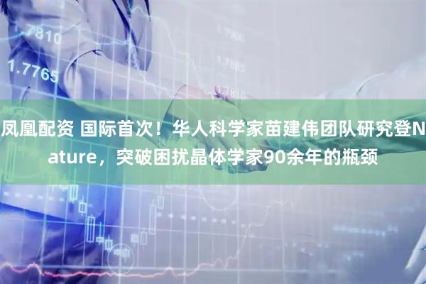 凤凰配资 国际首次!华人科学家苗建伟团队研究登Nature,突破困扰晶体学家90余年的瓶颈