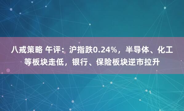 八戒策略 午评：沪指跌0.24%，半导体、化工等板块走低，银行、保险板块逆市拉升