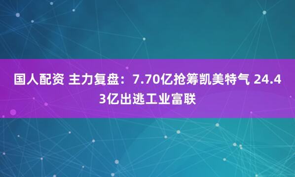 国人配资 主力复盘：7.70亿抢筹凯美特气 24.43亿出逃工业富联
